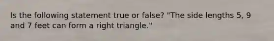 Is the following statement true or false? "The side lengths 5, 9 and 7 feet can form a right triangle."