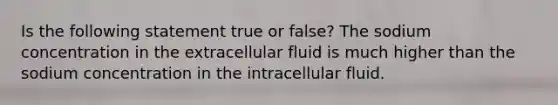 Is the following statement true or false? The sodium concentration in the extracellular fluid is much higher than the sodium concentration in the intracellular fluid.