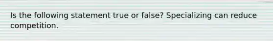 Is the following statement true or false? Specializing can reduce competition.