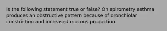 Is the following statement true or false? On spirometry asthma produces an obstructive pattern because of bronchiolar constriction and increased mucous production.