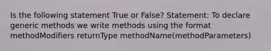 Is the following statement True or False? Statement: To declare generic methods we write methods using the format methodModifiers returnType methodName(methodParameters)