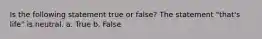 Is the following statement true or false? The statement "that's life" is neutral. a. True b. False