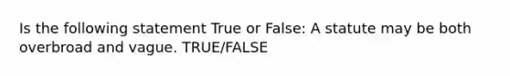 Is the following statement True or False: A statute may be both overbroad and vague. TRUE/FALSE