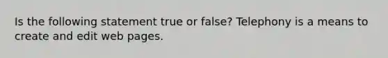 Is the following statement true or false? Telephony is a means to create and edit web pages.