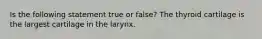 Is the following statement true or false? The thyroid cartilage is the largest cartilage in the larynx.