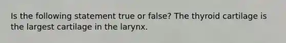 Is the following statement true or false? The thyroid cartilage is the largest cartilage in the larynx.