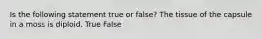 Is the following statement true or false? The tissue of the capsule in a moss is diploid. True False