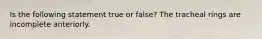 Is the following statement true or false? The tracheal rings are incomplete anteriorly.