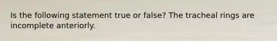 Is the following statement true or false? The tracheal rings are incomplete anteriorly.