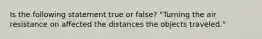 Is the following statement true or false? "Turning the air resistance on affected the distances the objects traveled."