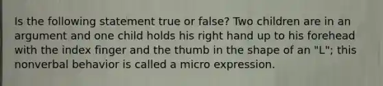 Is the following statement true or false? Two children are in an argument and one child holds his right hand up to his forehead with the index finger and the thumb in the shape of an "L"; this nonverbal behavior is called a micro expression.