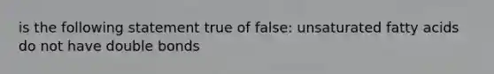 is the following statement true of false: unsaturated fatty acids do not have double bonds