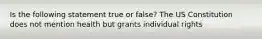 Is the following statement true or false? The US Constitution does not mention health but grants individual rights