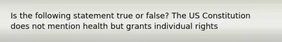 Is the following statement true or false? The US Constitution does not mention health but grants individual rights