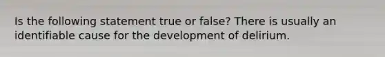 Is the following statement true or false? There is usually an identifiable cause for the development of delirium.