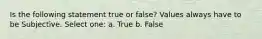 Is the following statement true or false? Values always have to be Subjective. Select one: a. True b. False