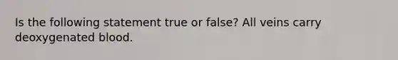 Is the following statement true or false? All veins carry deoxygenated blood.