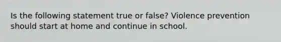 Is the following statement true or false? Violence prevention should start at home and continue in school.