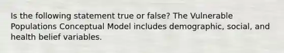 Is the following statement true or false? The Vulnerable Populations Conceptual Model includes demographic, social, and health belief variables.