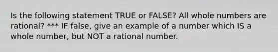 Is the following statement TRUE or FALSE? All whole numbers are rational? *** IF false, give an example of a number which IS a whole number, but NOT a rational number.