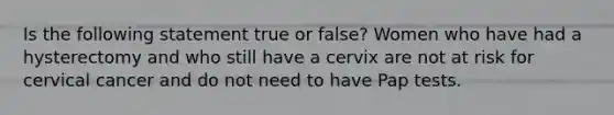 Is the following statement true or false? Women who have had a hysterectomy and who still have a cervix are not at risk for cervical cancer and do not need to have Pap tests.