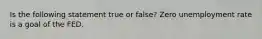 Is the following statement true or false? Zero unemployment rate is a goal of the FED.