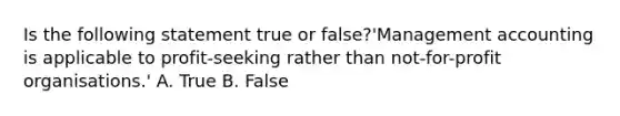 Is the following statement true or​ false?​'Management accounting is applicable to​ profit-seeking rather than​ not-for-profit organisations.' A. True B. False