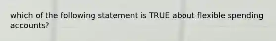 which of the following statement is TRUE about flexible spending accounts?