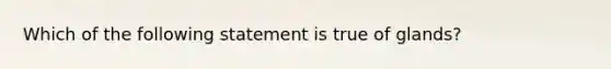 Which of the following statement is true of glands?