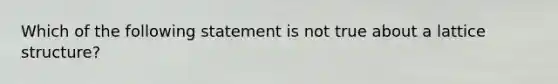 Which of the following statement is not true about a lattice structure?