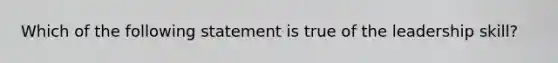 Which of the following statement is true of the leadership skill?