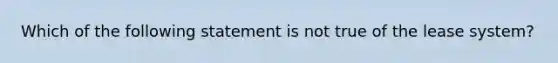 Which of the following statement is not true of the lease system?