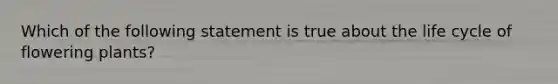 Which of the following statement is true about the life cycle of flowering plants?