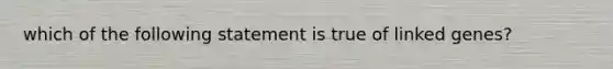 which of the following statement is true of linked genes?