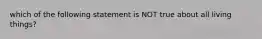 which of the following statement is NOT true about all living things?