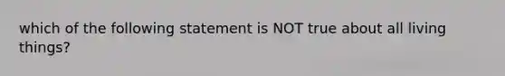 which of the following statement is NOT true about all living things?