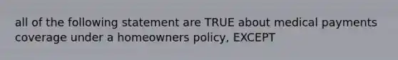 all of the following statement are TRUE about medical payments coverage under a homeowners policy, EXCEPT