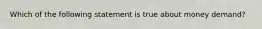 Which of the following statement is true about money demand?