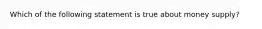 Which of the following statement is true about money supply?