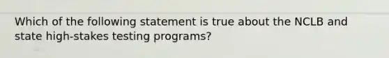 Which of the following statement is true about the NCLB and state high-stakes testing programs?