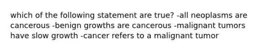 which of the following statement are true? -all neoplasms are cancerous -benign growths are cancerous -malignant tumors have slow growth -cancer refers to a malignant tumor