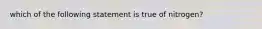 which of the following statement is true of nitrogen?