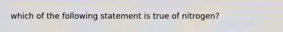 which of the following statement is true of nitrogen?