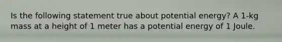 Is the following statement true about potential energy? A 1-kg mass at a height of 1 meter has a potential energy of 1 Joule.