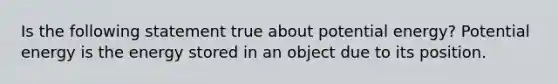 Is the following statement true about potential energy? Potential energy is the energy stored in an object due to its position.