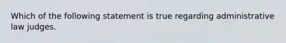 Which of the following statement is true regarding administrative law judges.