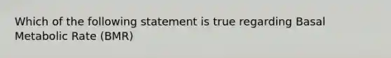 Which of the following statement is true regarding Basal Metabolic Rate (BMR)