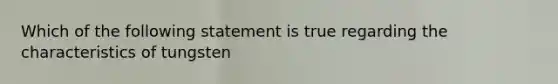 Which of the following statement is true regarding the characteristics of tungsten