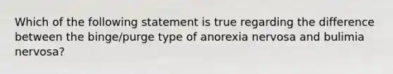 Which of the following statement is true regarding the difference between the binge/purge type of anorexia nervosa and bulimia nervosa?