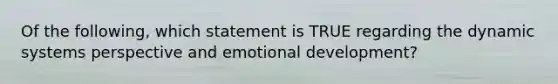 Of the following, which statement is TRUE regarding the dynamic systems perspective and emotional development?